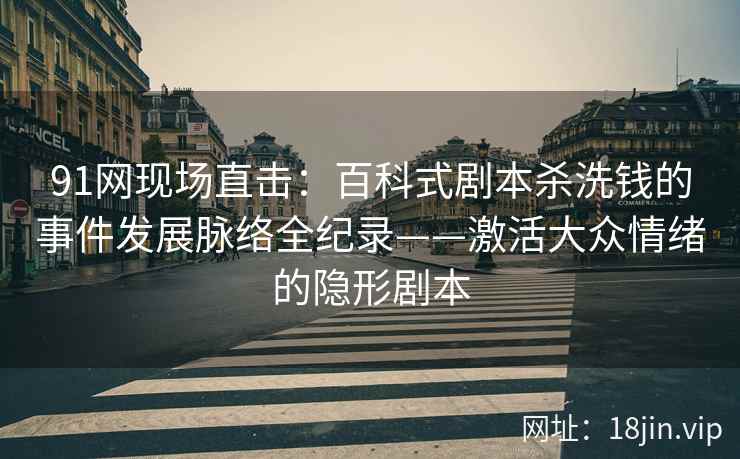 91网现场直击：百科式剧本杀洗钱的事件发展脉络全纪录——激活大众情绪的隐形剧本