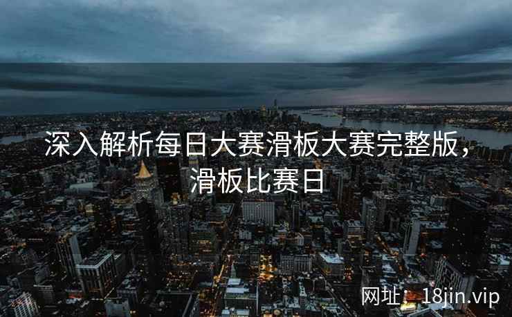 深入解析每日大赛滑板大赛完整版，滑板比赛日  第2张