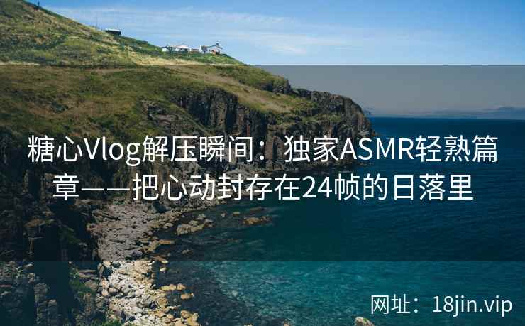 糖心Vlog解压瞬间：独家ASMR轻熟篇章——把心动封存在24帧的日落里