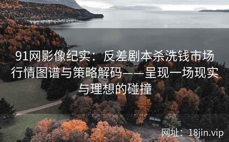 91网影像纪实：反差剧本杀洗钱市场行情图谱与策略解码——呈现一场现实与理想的碰撞