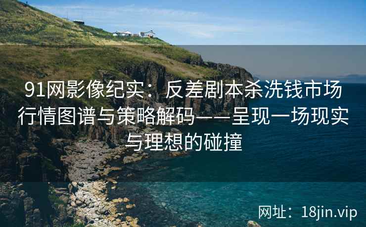 91网影像纪实：反差剧本杀洗钱市场行情图谱与策略解码——呈现一场现实与理想的碰撞