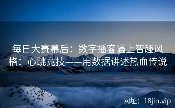 每日大赛幕后：数字播客遇上智趣风格：心跳竞技——用数据讲述热血传说