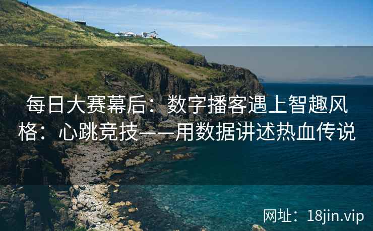 每日大赛幕后：数字播客遇上智趣风格：心跳竞技——用数据讲述热血传说
